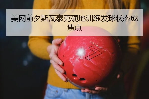 美网前夕斯瓦泰克硬地训练发球状态成焦点