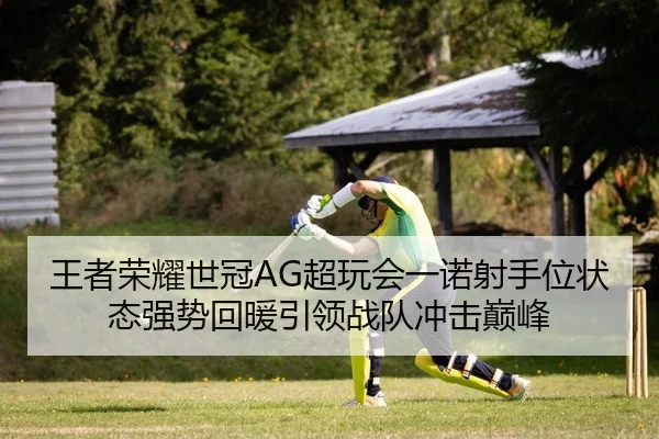 王者荣耀世冠AG超玩会一诺射手位状态强势回暖引领战队冲击巅峰